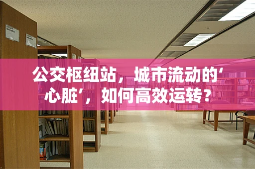 公交枢纽站，城市流动的‘心脏’，如何高效运转？