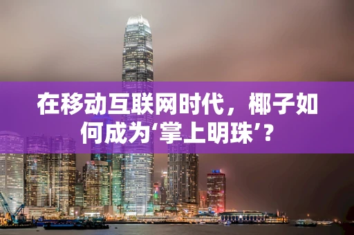 在移动互联网时代，椰子如何成为‘掌上明珠’？