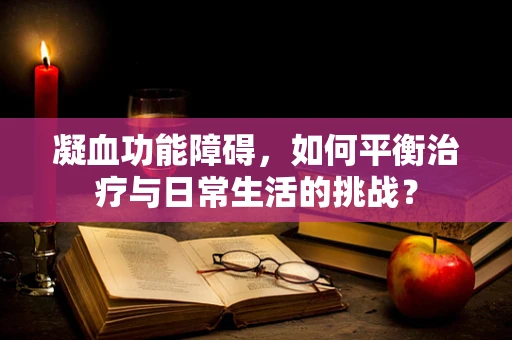凝血功能障碍，如何平衡治疗与日常生活的挑战？