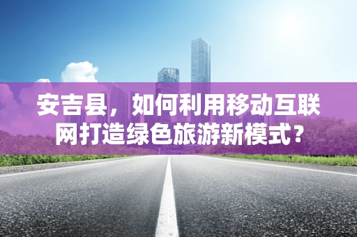 安吉县，如何利用移动互联网打造绿色旅游新模式？