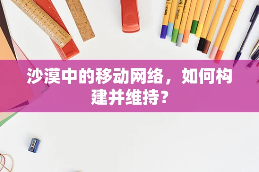 沙漠中的移动网络，如何构建并维持？