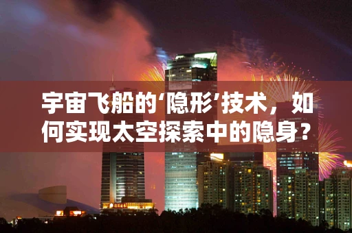 宇宙飞船的‘隐形’技术，如何实现太空探索中的隐身？