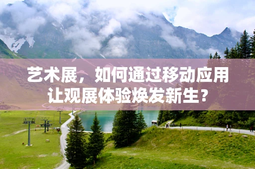 艺术展，如何通过移动应用让观展体验焕发新生？