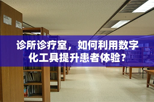 诊所诊疗室，如何利用数字化工具提升患者体验？