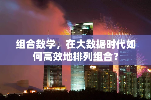 组合数学，在大数据时代如何高效地排列组合？