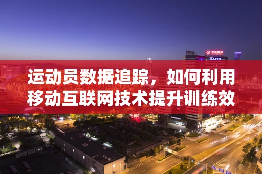 运动员数据追踪，如何利用移动互联网技术提升训练效率？