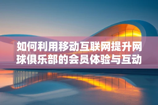 如何利用移动互联网提升网球俱乐部的会员体验与互动性？