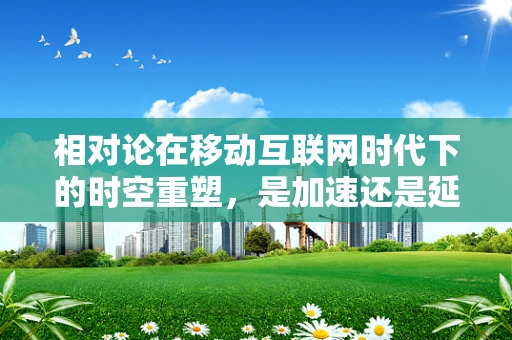 相对论在移动互联网时代下的时空重塑，是加速还是延展？