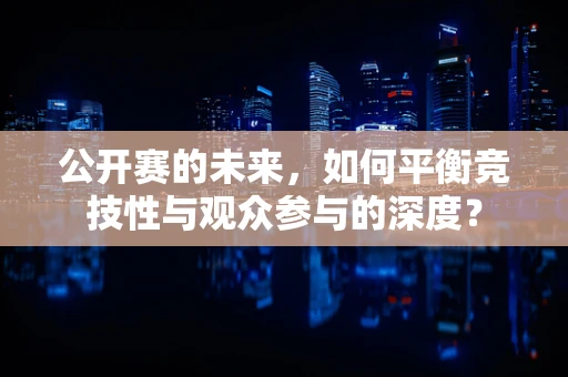 公开赛的未来，如何平衡竞技性与观众参与的深度？