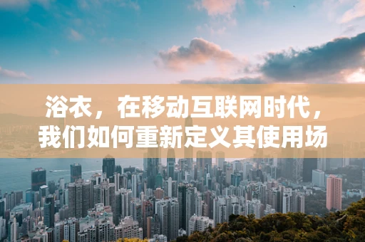 浴衣，在移动互联网时代，我们如何重新定义其使用场景与价值？