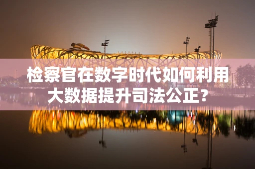 检察官在数字时代如何利用大数据提升司法公正？