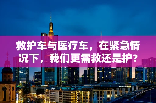 救护车与医疗车，在紧急情况下，我们更需救还是护？
