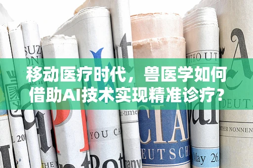 移动医疗时代，兽医学如何借助AI技术实现精准诊疗？