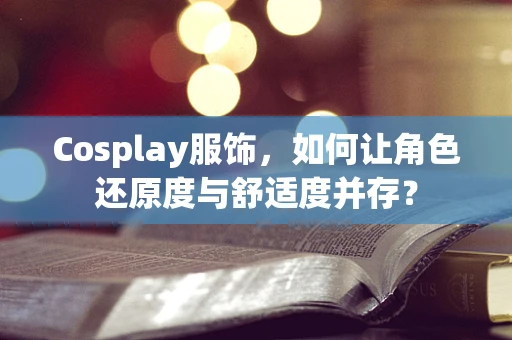 Cosplay服饰，如何让角色还原度与舒适度并存？