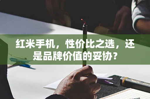 红米手机，性价比之选，还是品牌价值的妥协？
