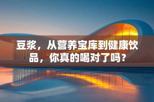 豆浆，从营养宝库到健康饮品，你真的喝对了吗？