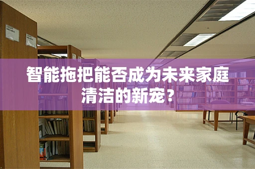 智能拖把能否成为未来家庭清洁的新宠？
