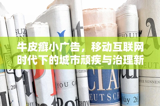 牛皮癣小广告，移动互联网时代下的城市顽疾与治理新思路？