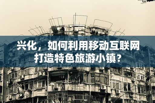 兴化，如何利用移动互联网打造特色旅游小镇？