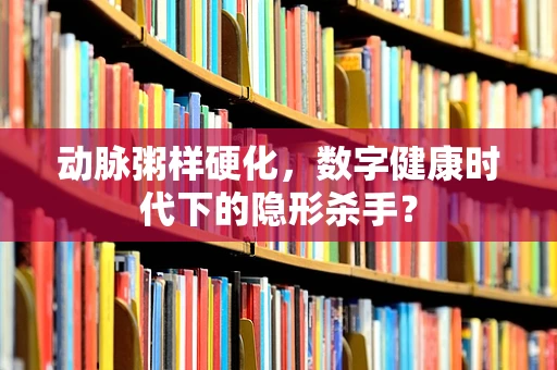 动脉粥样硬化，数字健康时代下的隐形杀手？