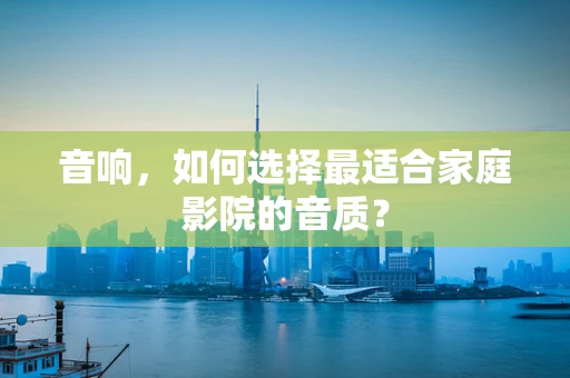 音响，如何选择最适合家庭影院的音质？