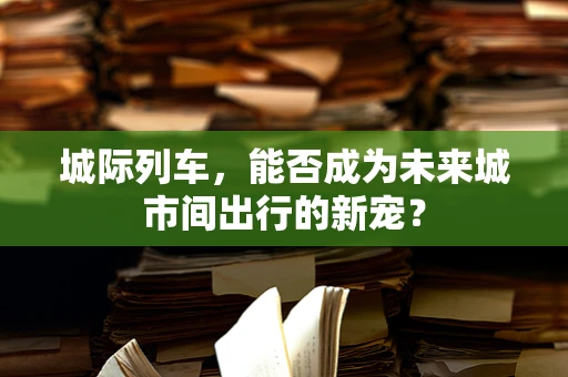 城际列车，能否成为未来城市间出行的新宠？