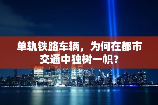 单轨铁路车辆，为何在都市交通中独树一帜？