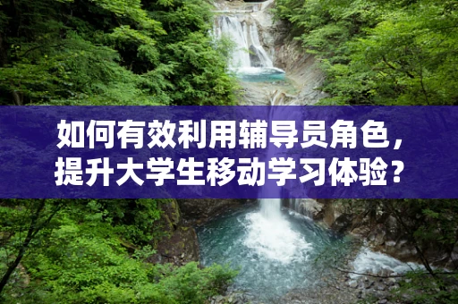 如何有效利用辅导员角色，提升大学生移动学习体验？