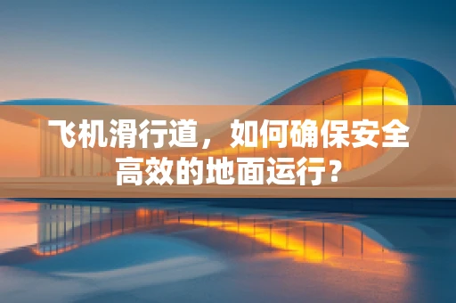 飞机滑行道，如何确保安全高效的地面运行？