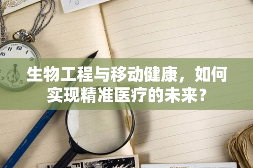 生物工程与移动健康，如何实现精准医疗的未来？