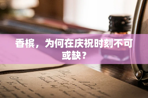 香槟，为何在庆祝时刻不可或缺？
