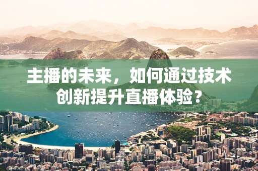 主播的未来，如何通过技术创新提升直播体验？