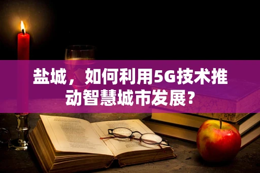 盐城，如何利用5G技术推动智慧城市发展？