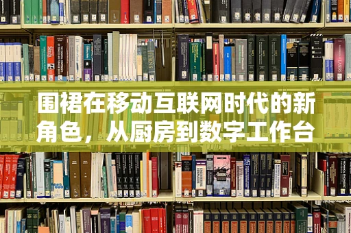 围裙在移动互联网时代的新角色，从厨房到数字工作台的桥梁？