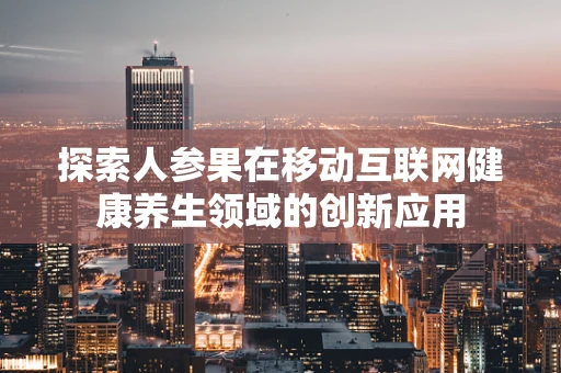 探索人参果在移动互联网健康养生领域的创新应用