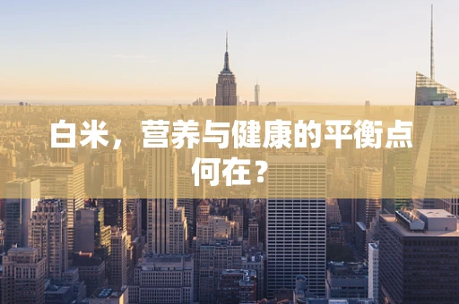 白米，营养与健康的平衡点何在？