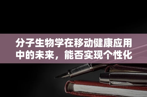 分子生物学在移动健康应用中的未来，能否实现个性化医疗的精准飞跃？