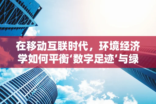 在移动互联时代，环境经济学如何平衡‘数字足迹’与绿色发展？