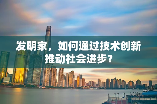 发明家，如何通过技术创新推动社会进步？