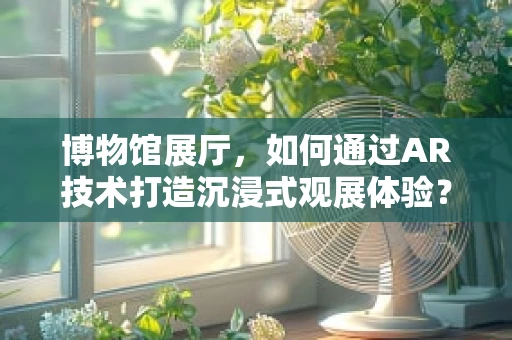 博物馆展厅，如何通过AR技术打造沉浸式观展体验？
