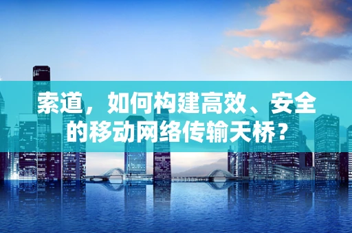 索道，如何构建高效、安全的移动网络传输天桥？