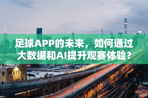 足球APP的未来，如何通过大数据和AI提升观赛体验？