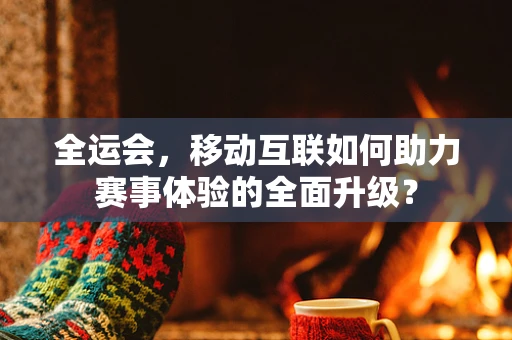 全运会，移动互联如何助力赛事体验的全面升级？