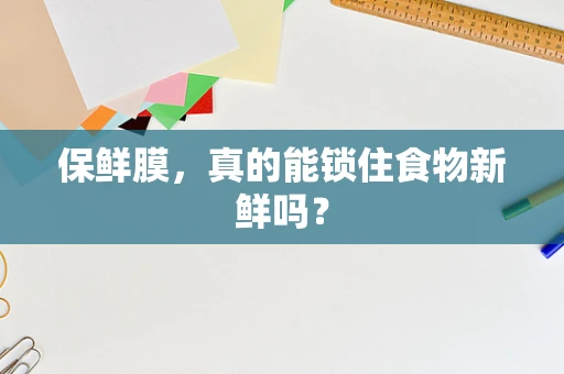 保鲜膜，真的能锁住食物新鲜吗？