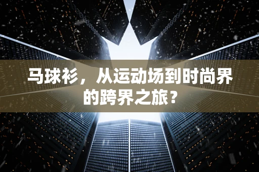 马球衫，从运动场到时尚界的跨界之旅？