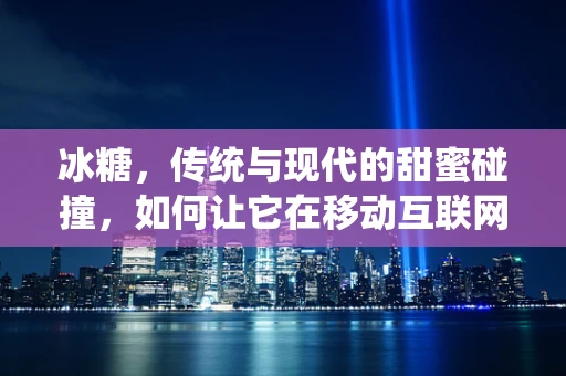 冰糖，传统与现代的甜蜜碰撞，如何让它在移动互联网时代焕发新生？