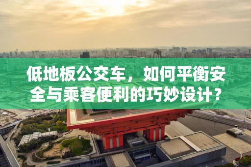 低地板公交车，如何平衡安全与乘客便利的巧妙设计？