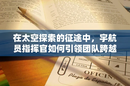 在太空探索的征途中，宇航员指挥官如何引领团队跨越未知？