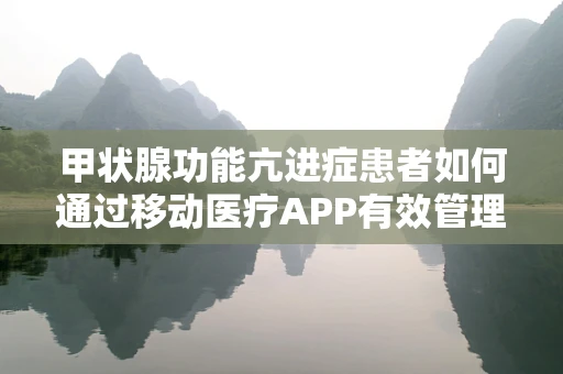 甲状腺功能亢进症患者如何通过移动医疗APP有效管理病情？