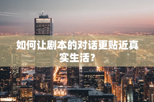 如何让剧本的对话更贴近真实生活？